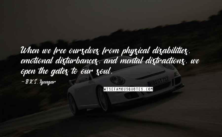 B.K.S. Iyengar Quotes: When we free ourselves from physical disabilities, emotional disturbances, and mental distractions, we open the gates to our soul.