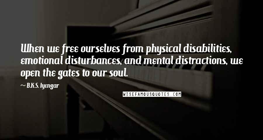 B.K.S. Iyengar Quotes: When we free ourselves from physical disabilities, emotional disturbances, and mental distractions, we open the gates to our soul.