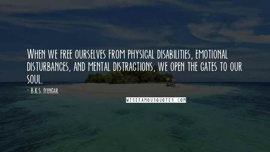 B.K.S. Iyengar Quotes: When we free ourselves from physical disabilities, emotional disturbances, and mental distractions, we open the gates to our soul.