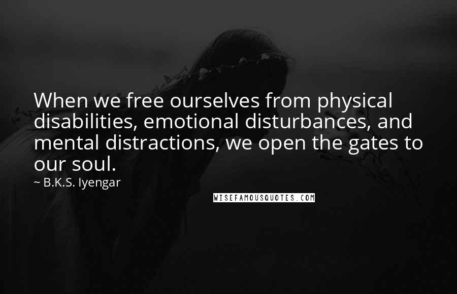 B.K.S. Iyengar Quotes: When we free ourselves from physical disabilities, emotional disturbances, and mental distractions, we open the gates to our soul.