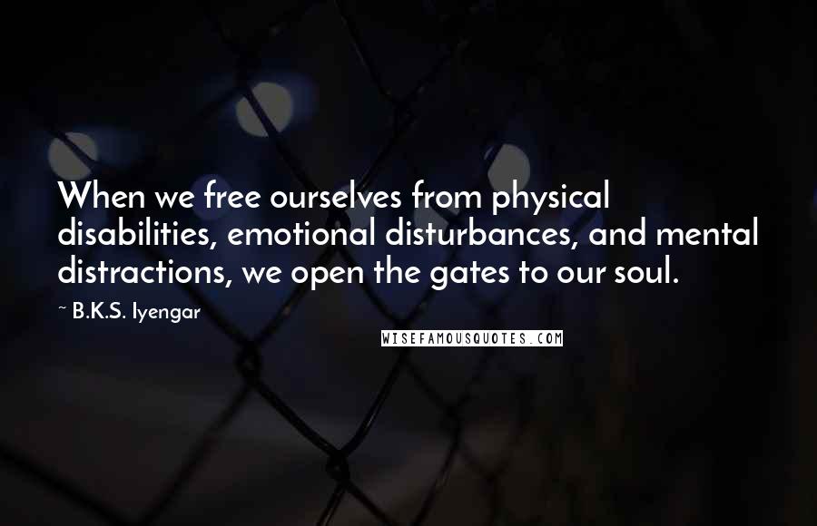 B.K.S. Iyengar Quotes: When we free ourselves from physical disabilities, emotional disturbances, and mental distractions, we open the gates to our soul.