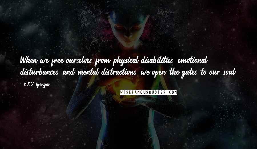 B.K.S. Iyengar Quotes: When we free ourselves from physical disabilities, emotional disturbances, and mental distractions, we open the gates to our soul.