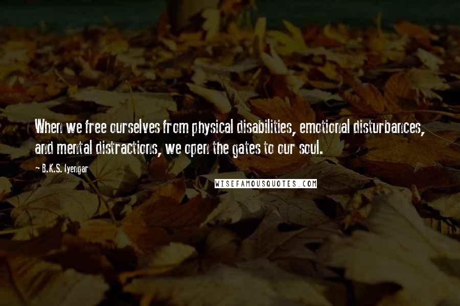 B.K.S. Iyengar Quotes: When we free ourselves from physical disabilities, emotional disturbances, and mental distractions, we open the gates to our soul.