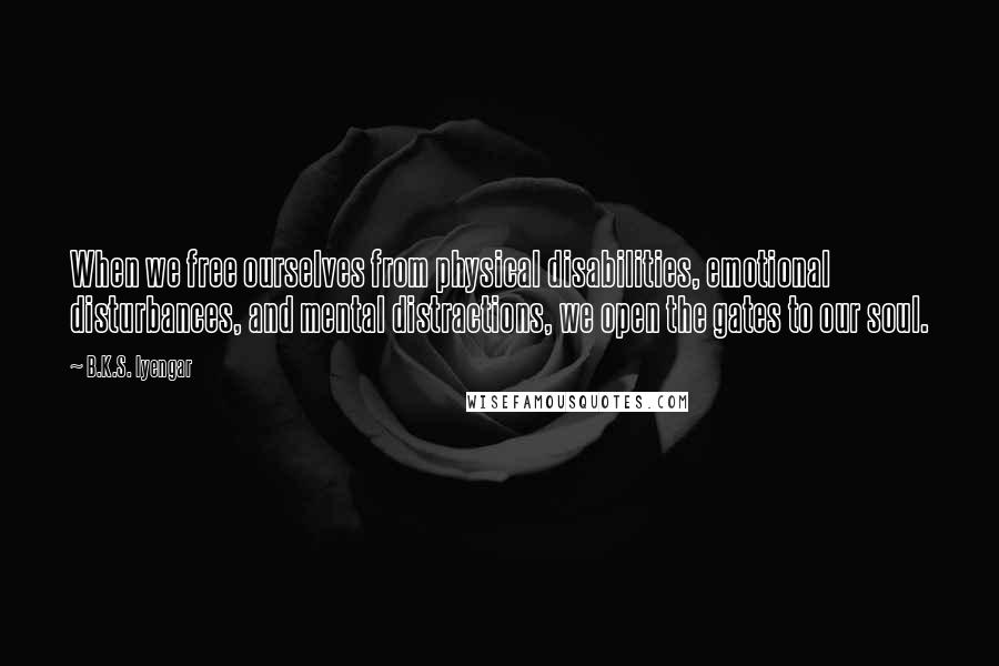 B.K.S. Iyengar Quotes: When we free ourselves from physical disabilities, emotional disturbances, and mental distractions, we open the gates to our soul.