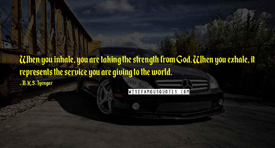 B.K.S. Iyengar Quotes: When you inhale, you are taking the strength from God. When you exhale, it represents the service you are giving to the world.