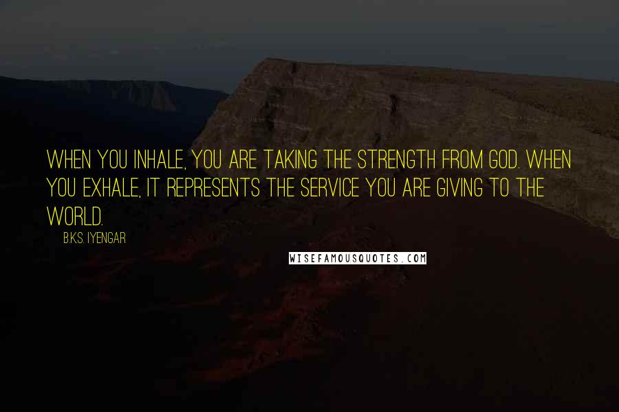 B.K.S. Iyengar Quotes: When you inhale, you are taking the strength from God. When you exhale, it represents the service you are giving to the world.