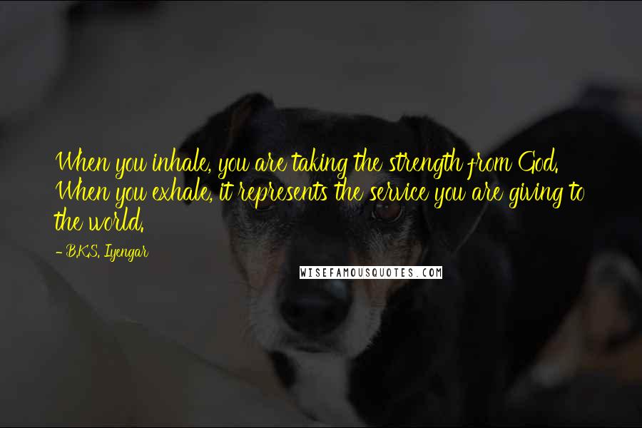 B.K.S. Iyengar Quotes: When you inhale, you are taking the strength from God. When you exhale, it represents the service you are giving to the world.