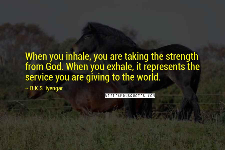 B.K.S. Iyengar Quotes: When you inhale, you are taking the strength from God. When you exhale, it represents the service you are giving to the world.