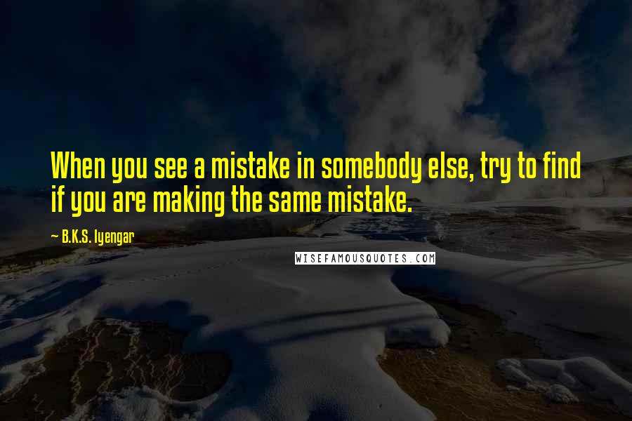 B.K.S. Iyengar Quotes: When you see a mistake in somebody else, try to find if you are making the same mistake.