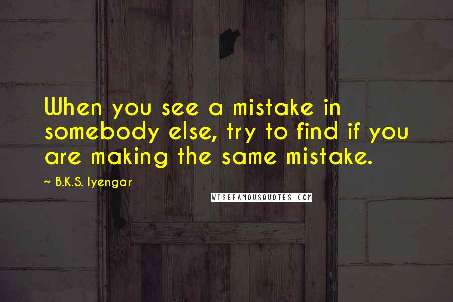 B.K.S. Iyengar Quotes: When you see a mistake in somebody else, try to find if you are making the same mistake.