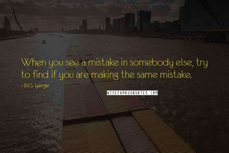 B.K.S. Iyengar Quotes: When you see a mistake in somebody else, try to find if you are making the same mistake.