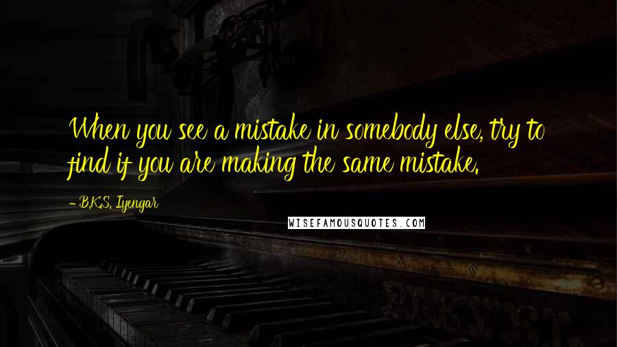 B.K.S. Iyengar Quotes: When you see a mistake in somebody else, try to find if you are making the same mistake.