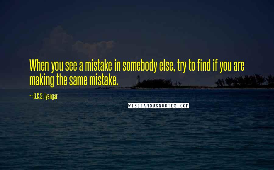 B.K.S. Iyengar Quotes: When you see a mistake in somebody else, try to find if you are making the same mistake.