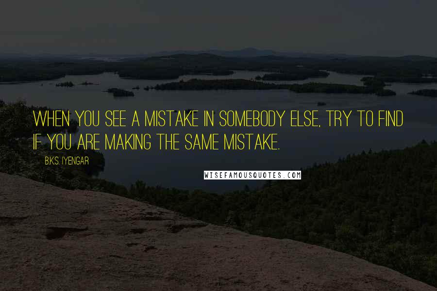 B.K.S. Iyengar Quotes: When you see a mistake in somebody else, try to find if you are making the same mistake.