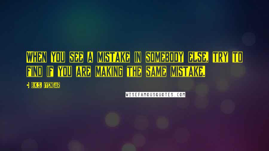 B.K.S. Iyengar Quotes: When you see a mistake in somebody else, try to find if you are making the same mistake.