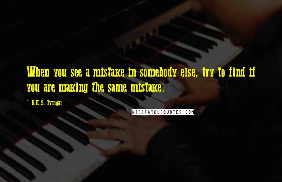 B.K.S. Iyengar Quotes: When you see a mistake in somebody else, try to find if you are making the same mistake.