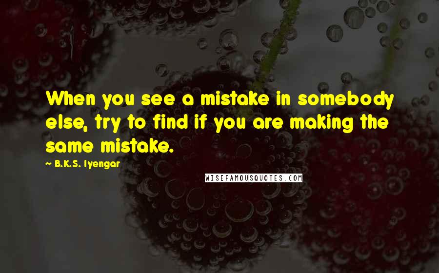 B.K.S. Iyengar Quotes: When you see a mistake in somebody else, try to find if you are making the same mistake.