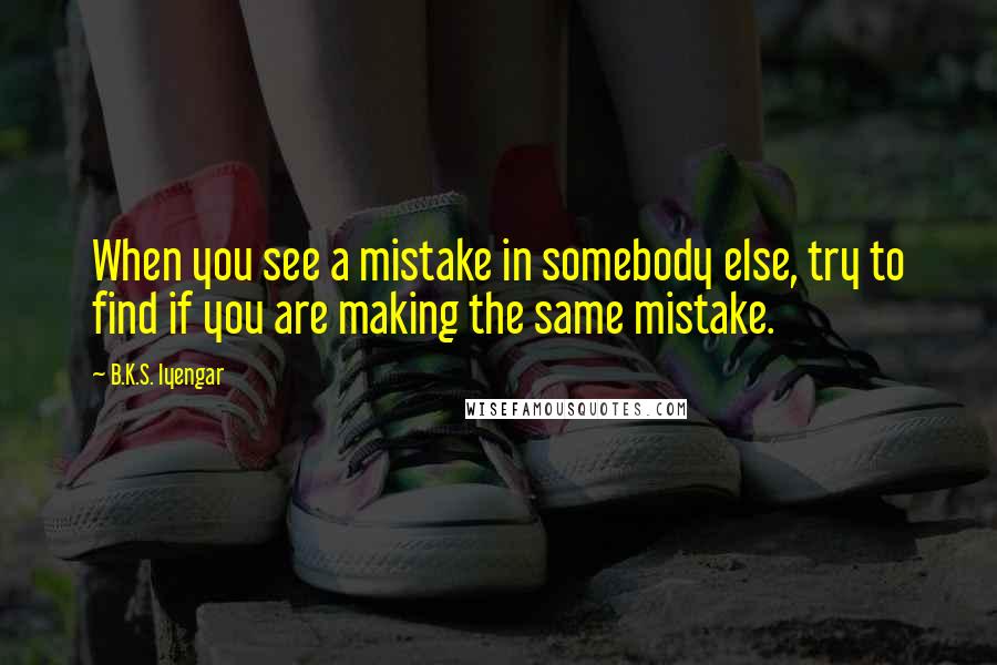 B.K.S. Iyengar Quotes: When you see a mistake in somebody else, try to find if you are making the same mistake.