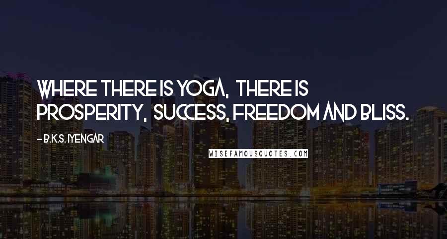 B.K.S. Iyengar Quotes: Where there is yoga, there is prosperity, success, freedom and bliss.