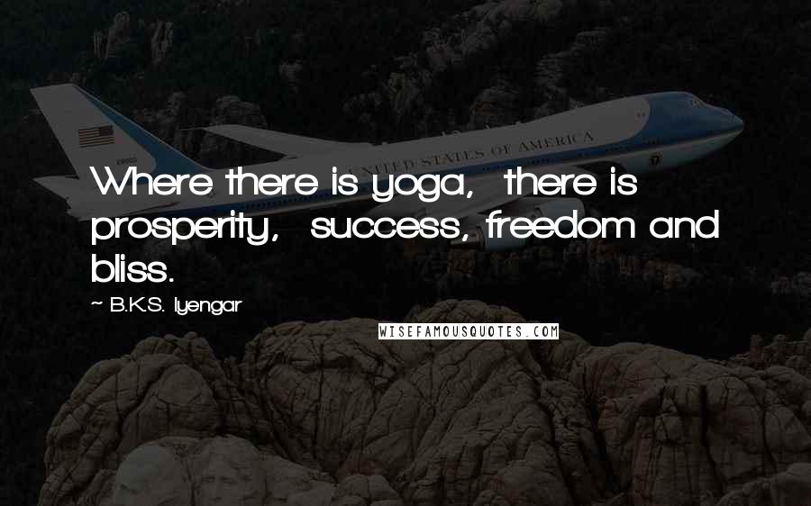 B.K.S. Iyengar Quotes: Where there is yoga, there is prosperity, success, freedom and bliss.