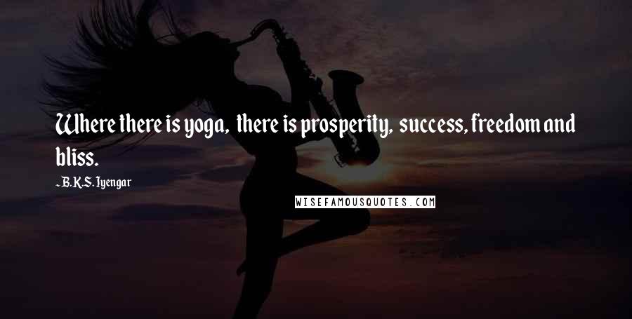 B.K.S. Iyengar Quotes: Where there is yoga, there is prosperity, success, freedom and bliss.