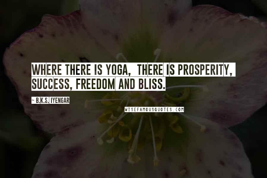 B.K.S. Iyengar Quotes: Where there is yoga, there is prosperity, success, freedom and bliss.