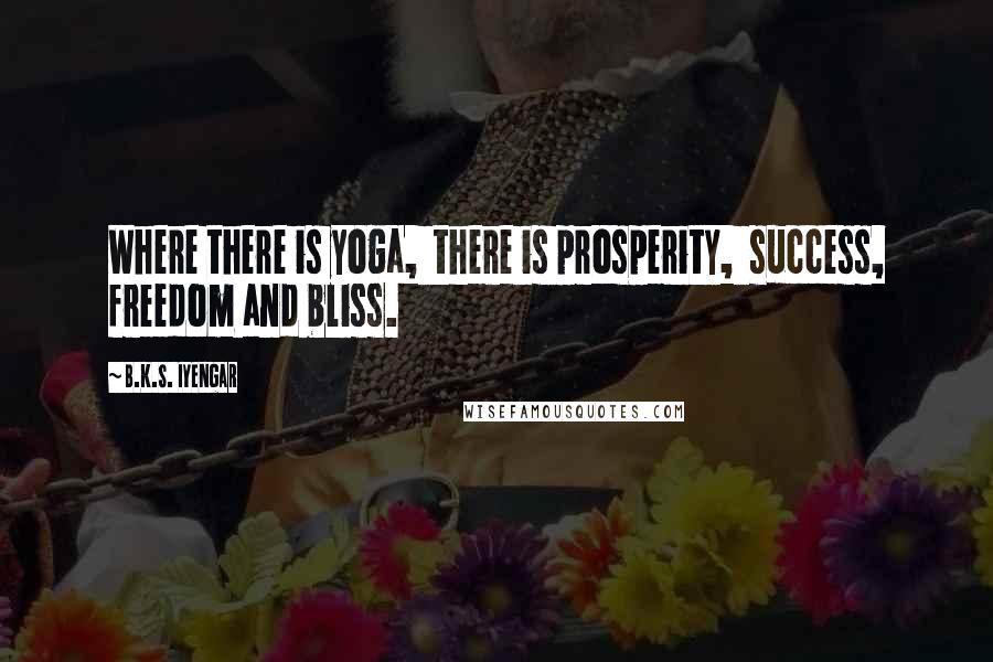 B.K.S. Iyengar Quotes: Where there is yoga, there is prosperity, success, freedom and bliss.