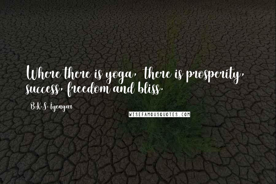 B.K.S. Iyengar Quotes: Where there is yoga, there is prosperity, success, freedom and bliss.