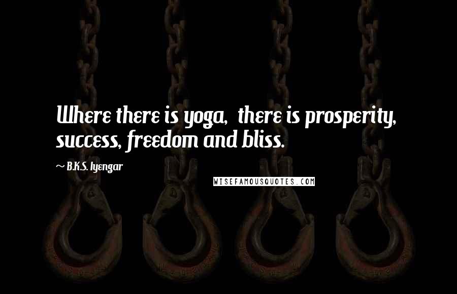B.K.S. Iyengar Quotes: Where there is yoga, there is prosperity, success, freedom and bliss.