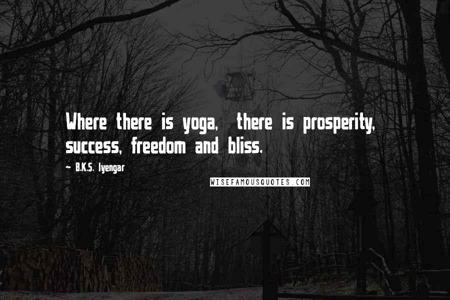 B.K.S. Iyengar Quotes: Where there is yoga, there is prosperity, success, freedom and bliss.