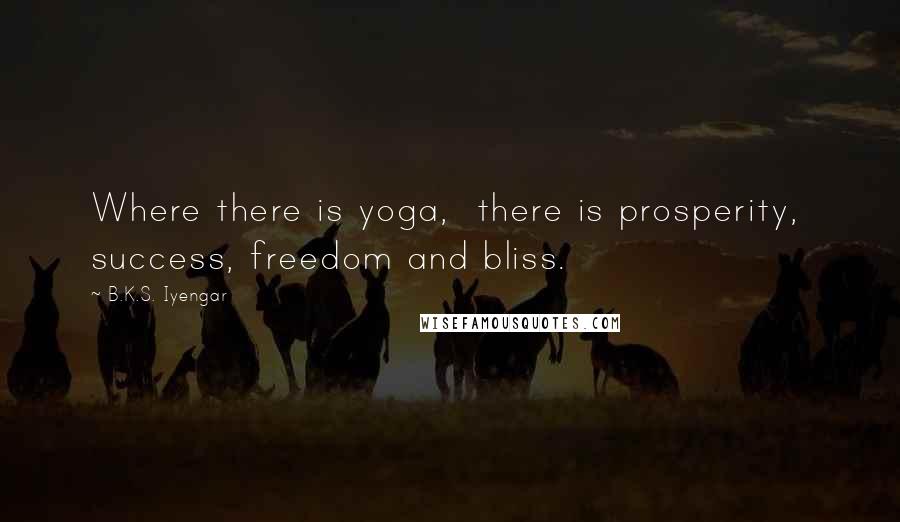 B.K.S. Iyengar Quotes: Where there is yoga, there is prosperity, success, freedom and bliss.