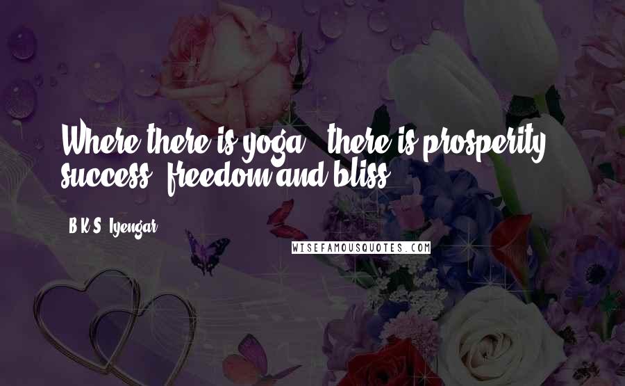 B.K.S. Iyengar Quotes: Where there is yoga, there is prosperity, success, freedom and bliss.