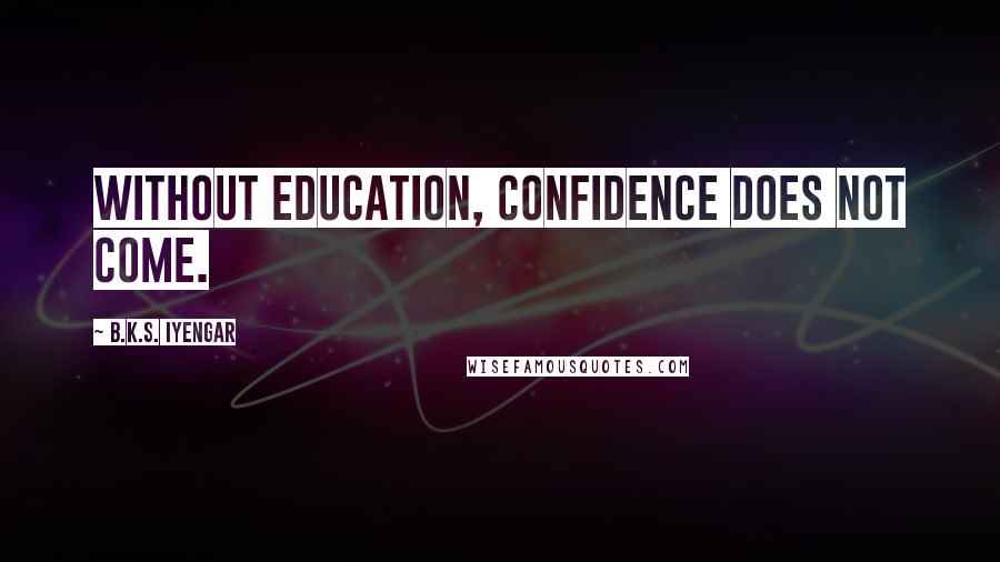 B.K.S. Iyengar Quotes: Without education, confidence does not come.