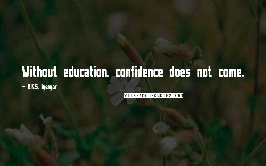 B.K.S. Iyengar Quotes: Without education, confidence does not come.