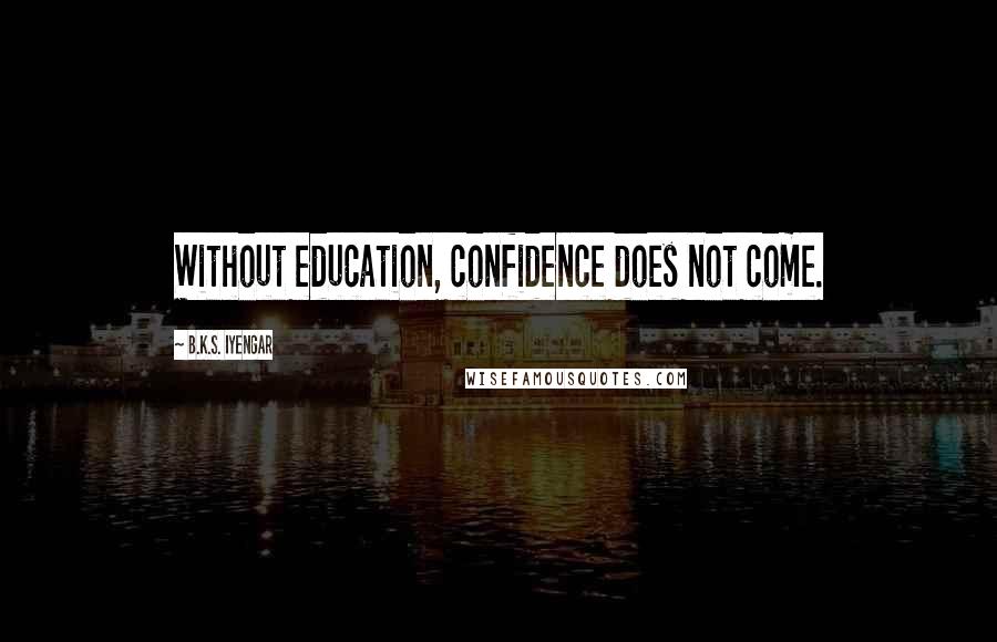 B.K.S. Iyengar Quotes: Without education, confidence does not come.