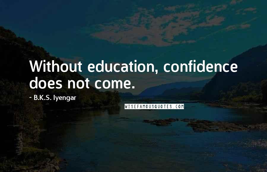 B.K.S. Iyengar Quotes: Without education, confidence does not come.