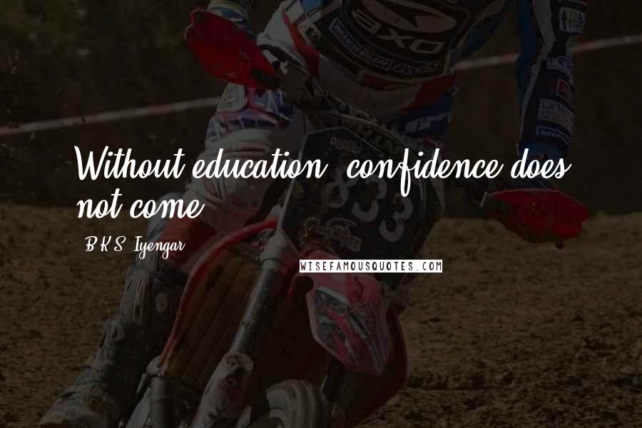 B.K.S. Iyengar Quotes: Without education, confidence does not come.