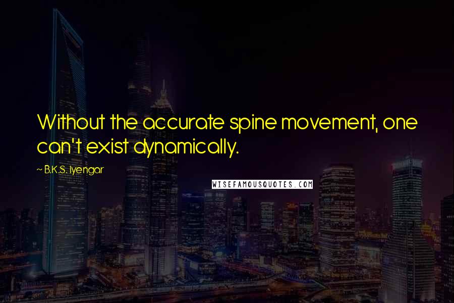 B.K.S. Iyengar Quotes: Without the accurate spine movement, one can't exist dynamically.