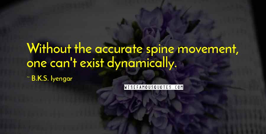 B.K.S. Iyengar Quotes: Without the accurate spine movement, one can't exist dynamically.