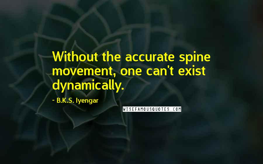 B.K.S. Iyengar Quotes: Without the accurate spine movement, one can't exist dynamically.