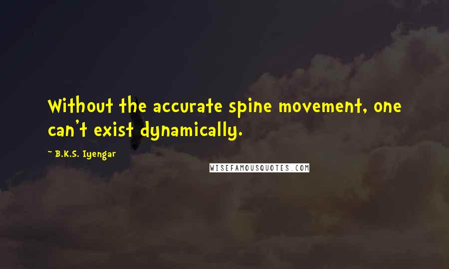 B.K.S. Iyengar Quotes: Without the accurate spine movement, one can't exist dynamically.