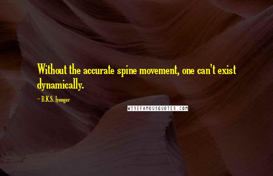 B.K.S. Iyengar Quotes: Without the accurate spine movement, one can't exist dynamically.
