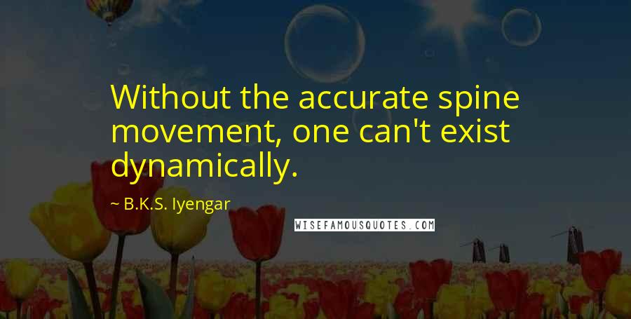 B.K.S. Iyengar Quotes: Without the accurate spine movement, one can't exist dynamically.