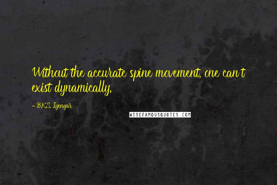 B.K.S. Iyengar Quotes: Without the accurate spine movement, one can't exist dynamically.