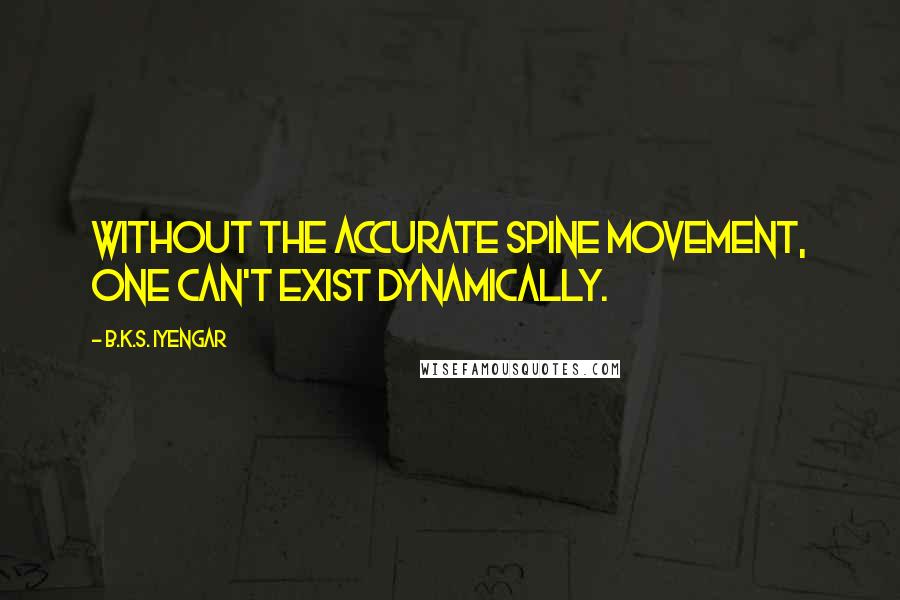 B.K.S. Iyengar Quotes: Without the accurate spine movement, one can't exist dynamically.