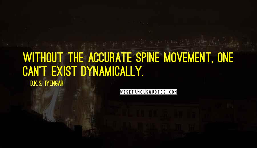 B.K.S. Iyengar Quotes: Without the accurate spine movement, one can't exist dynamically.