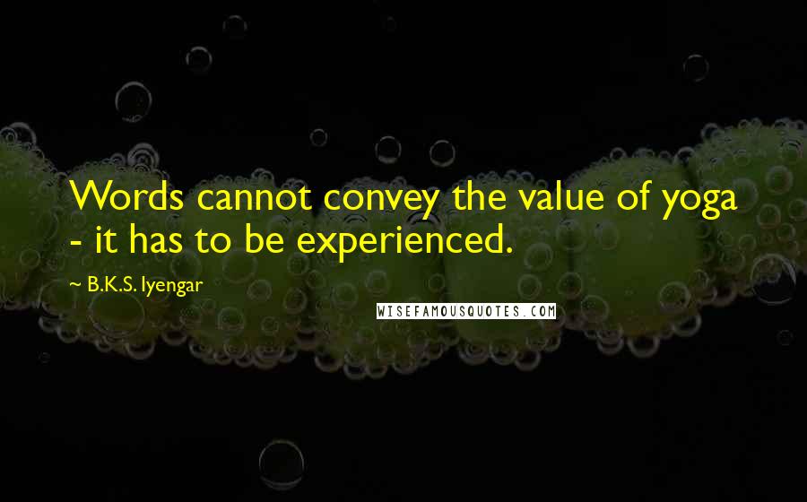 B.K.S. Iyengar Quotes: Words cannot convey the value of yoga - it has to be experienced.