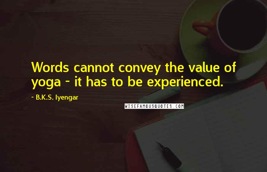 B.K.S. Iyengar Quotes: Words cannot convey the value of yoga - it has to be experienced.