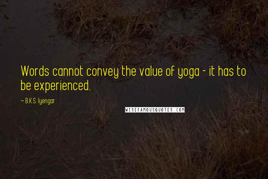 B.K.S. Iyengar Quotes: Words cannot convey the value of yoga - it has to be experienced.