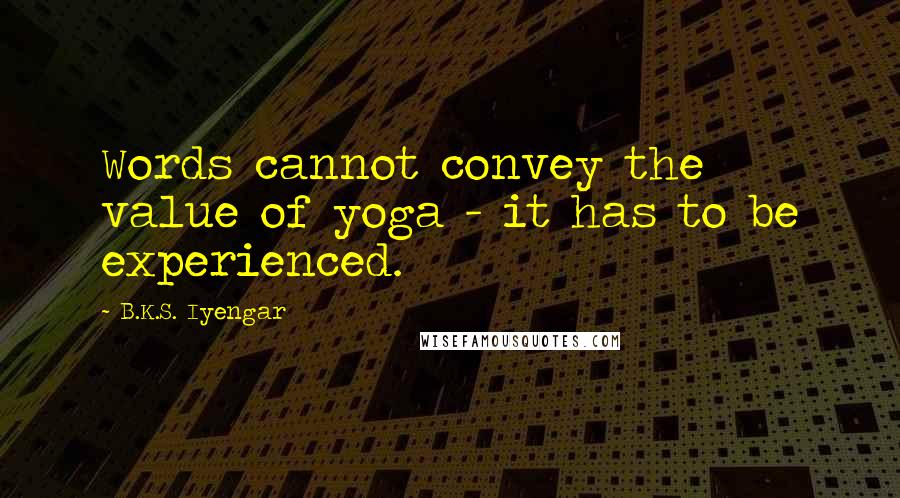 B.K.S. Iyengar Quotes: Words cannot convey the value of yoga - it has to be experienced.